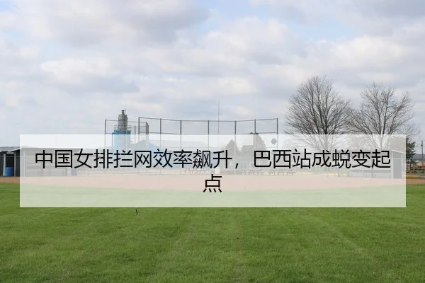中国女排拦网效率飙升，巴西站成蜕变起点